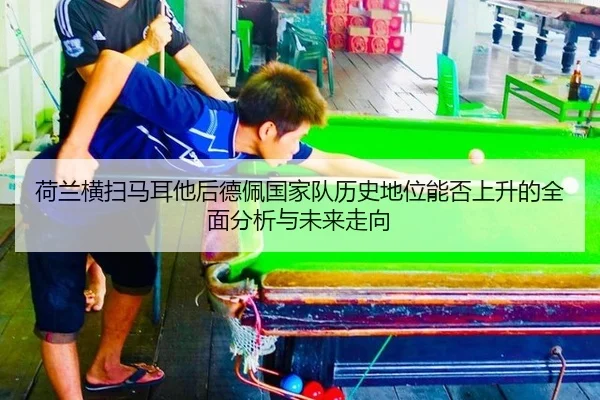 荷兰横扫马耳他后德佩国家队历史地位能否上升的全面分析与未来走向