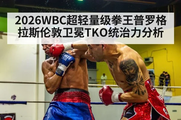 2026WBC超轻量级拳王普罗格拉斯伦敦卫冕TKO统治力分析