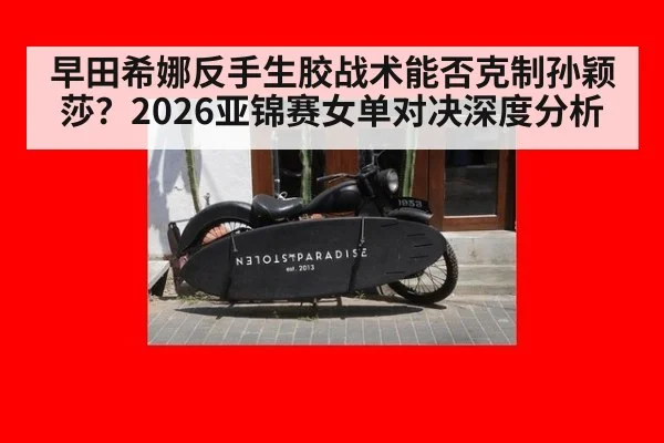 早田希娜反手生胶战术能否克制孙颖莎？2026亚锦赛女单对决深度分析