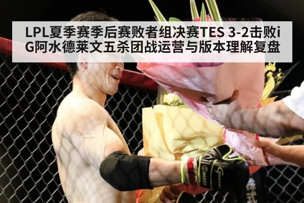 LPL夏季赛季后赛败者组决赛TES 3-2击败iG阿水德莱文五杀团战运营与版本理解复盘