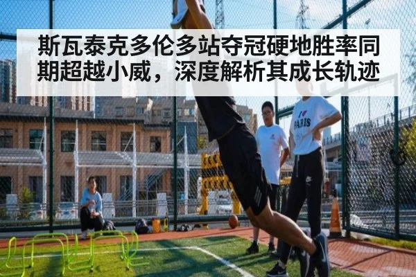 斯瓦泰克多伦多站夺冠硬地胜率同期超越小威,深度解析其成长轨迹