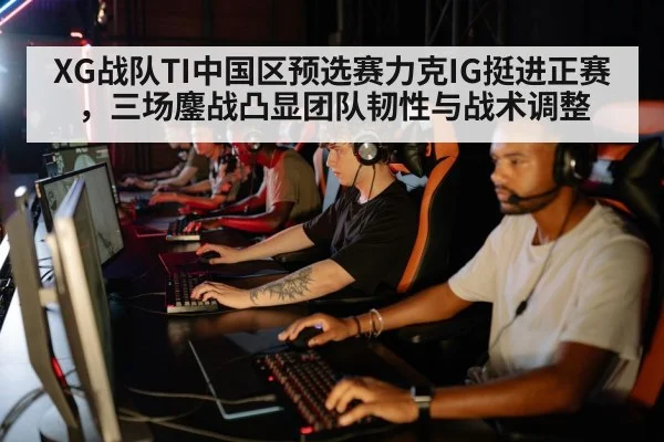 XG战队TI中国区预选赛力克IG挺进正赛，三场鏖战凸显团队韧性与战术调整