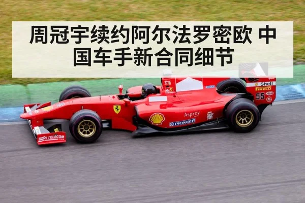 周冠宇续约阿尔法罗密欧 中国车手新合同细节